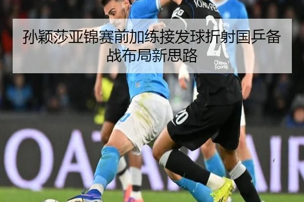 孙颖莎亚锦赛前加练接发球折射国乒备战布局新思路